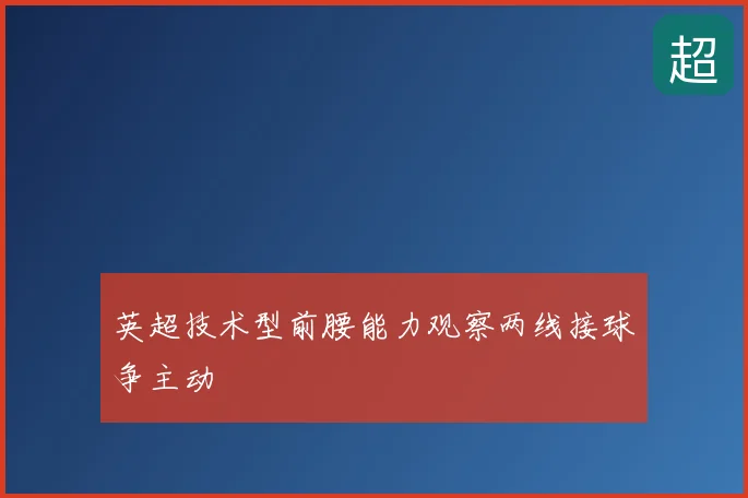 英超技术型前腰能力观察两线接球争主动