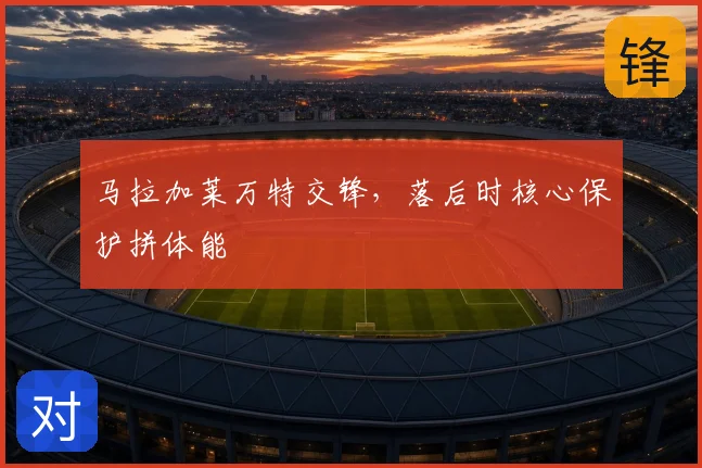 马拉加莱万特交锋,落后时核心保护拼体能