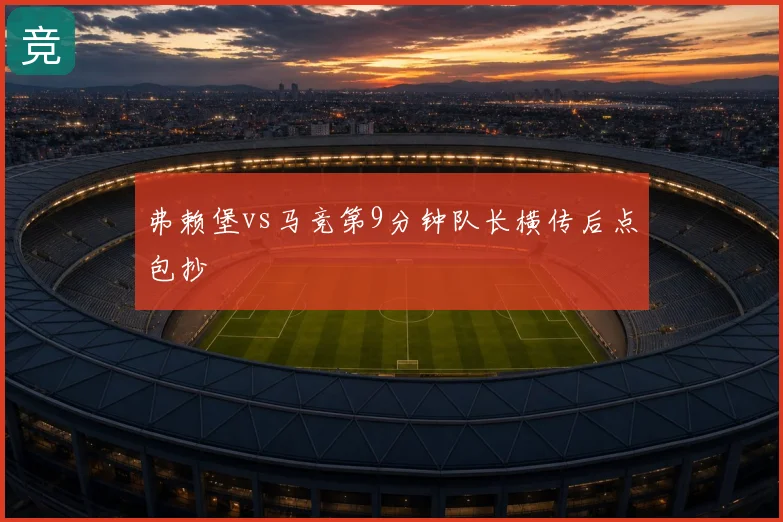 弗赖堡vs马竞第9分钟队长横传后点包抄